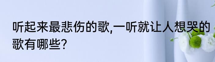 听起来最悲伤的歌,一听就让人想哭的歌有哪些？