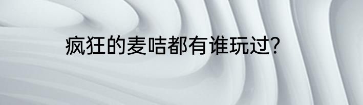 疯狂的麦咭都有谁玩过？