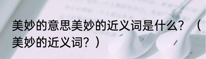 美妙的意思美妙的近义词是什么？（美妙的近义词？）