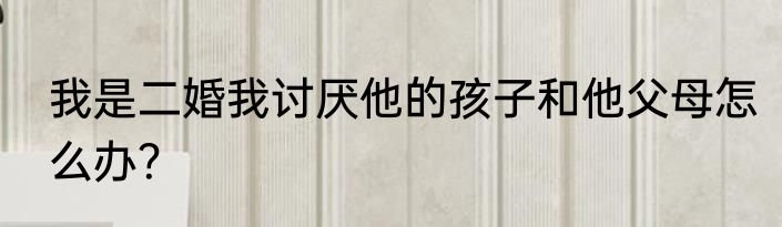 我是二婚我讨厌他的孩子和他父母怎么办？