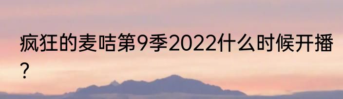 疯狂的麦咭第9季2022什么时候开播？