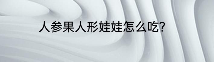 人参果人形娃娃怎么吃？