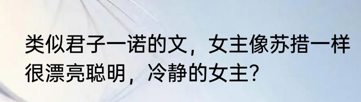 类似君子一诺的文，女主像苏措一样很漂亮聪明，冷静的女主？