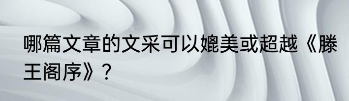 哪篇文章的文采可以媲美或超越《滕王阁序》？