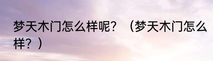 梦天木门怎么样呢？（梦天木门怎么样？）