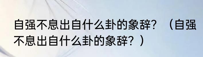 自强不息出自什么卦的象辞？（自强不息出自什么卦的象辞？）