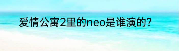 爱情公寓2里的neo是谁演的？