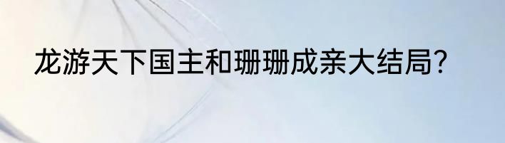 龙游天下国主和珊珊成亲大结局？