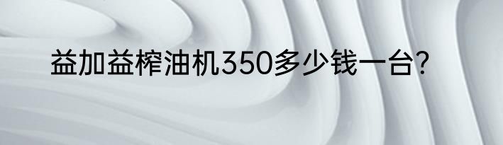 益加益榨油机350多少钱一台？
