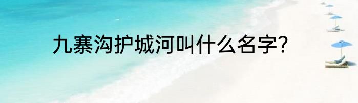 九寨沟护城河叫什么名字？