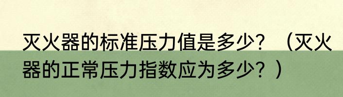 灭火器的标准压力值是多少？（灭火器的正常压力指数应为多少？）