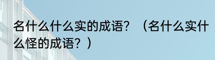 名什么什么实的成语？（名什么实什么怪的成语？）