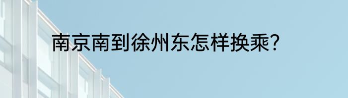 南京南到徐州东怎样换乘？