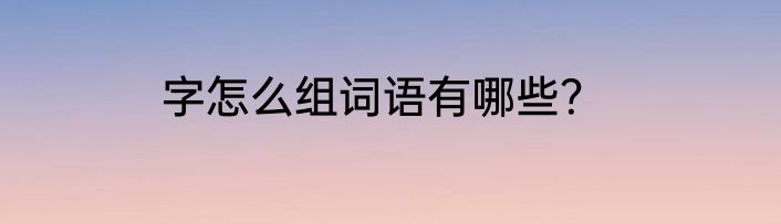 字怎么组词语有哪些？