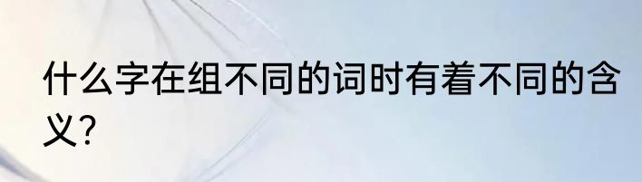 什么字在组不同的词时有着不同的含义？
