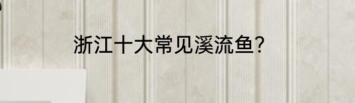 浙江十大常见溪流鱼？