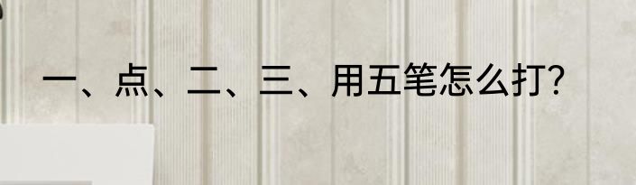 一、点、二、三、用五笔怎么打？
