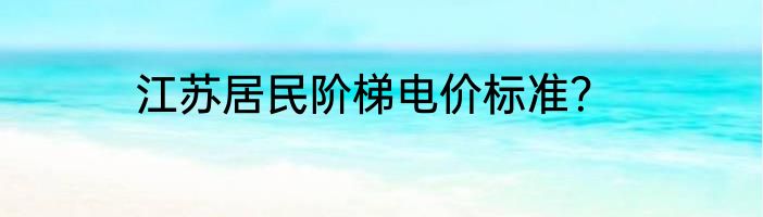 江苏居民阶梯电价标准？
