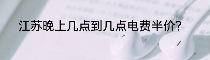 江苏晚上几点到几点电费半价？