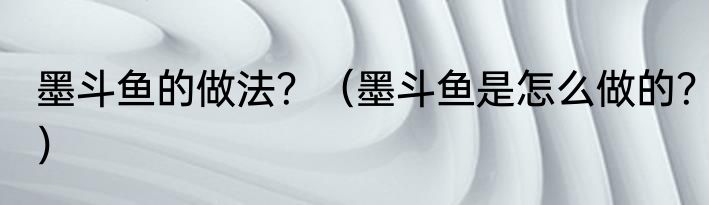 墨斗鱼的做法？（墨斗鱼是怎么做的？）