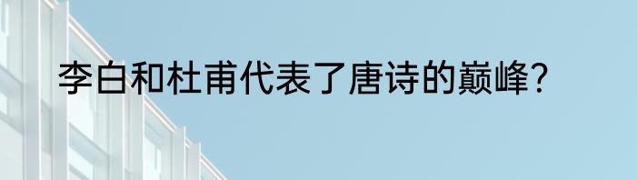 李白和杜甫代表了唐诗的巅峰？