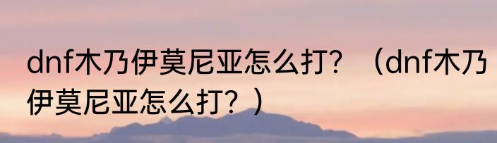dnf木乃伊莫尼亚怎么打？（dnf木乃伊莫尼亚怎么打？）