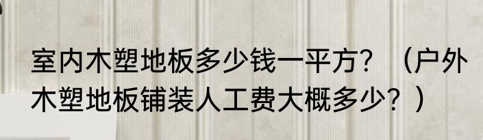 室内木塑地板多少钱一平方？（户外木塑地板铺装人工费大概多少？）