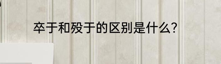 卒于和殁于的区别是什么？