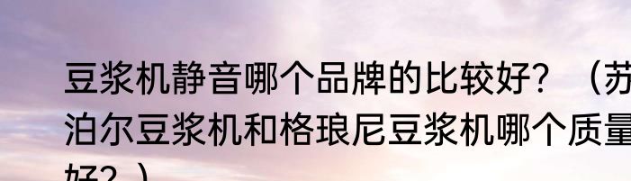 豆浆机静音哪个品牌的比较好？（苏泊尔豆浆机和格琅尼豆浆机哪个质量好？）