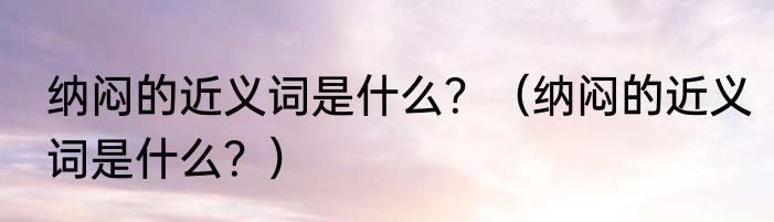 纳闷的近义词是什么？（纳闷的近义词是什么？）