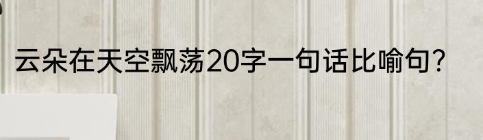 云朵在天空飘荡20字一句话比喻句？
