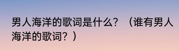 男人海洋的歌词是什么？（谁有男人海洋的歌词？）