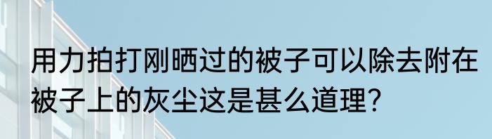 用力拍打刚晒过的被子可以除去附在被子上的灰尘这是甚么道理？