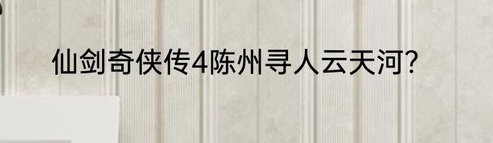 仙剑奇侠传4陈州寻人云天河？