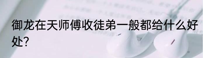 御龙在天师傅收徒弟一般都给什么好处？