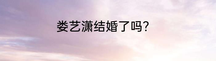 娄艺潇结婚了吗？