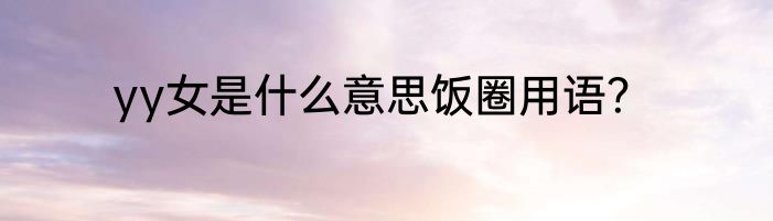 yy女是什么意思饭圈用语？