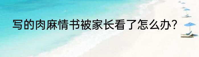 写的肉麻情书被家长看了怎么办？