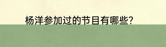 杨洋参加过的节目有哪些？