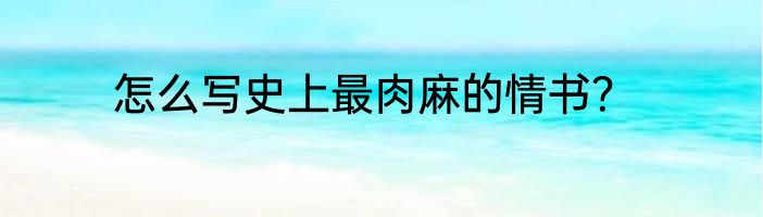 怎么写史上最肉麻的情书？