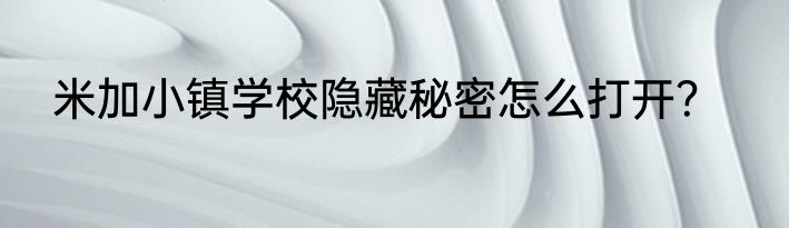 米加小镇学校隐藏秘密怎么打开？