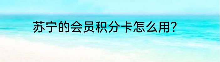 苏宁的会员积分卡怎么用？