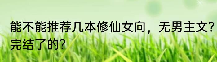 能不能推荐几本修仙女向，无男主文？完结了的？