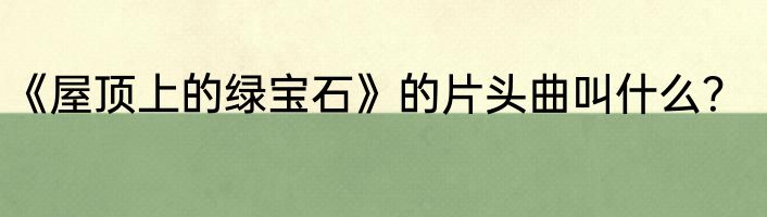 《屋顶上的绿宝石》的片头曲叫什么？