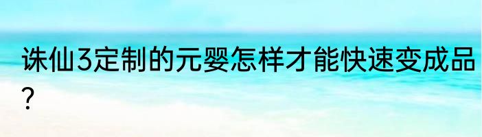 诛仙3定制的元婴怎样才能快速变成品？