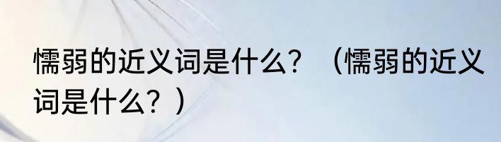 懦弱的近义词是什么？（懦弱的近义词是什么？）