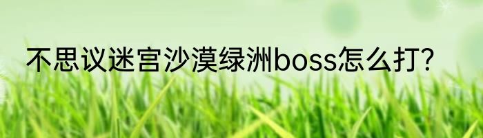 不思议迷宫沙漠绿洲boss怎么打？