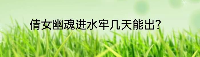 倩女幽魂进水牢几天能出？