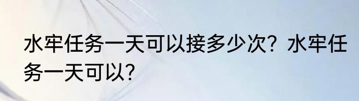 水牢任务一天可以接多少次？水牢任务一天可以？