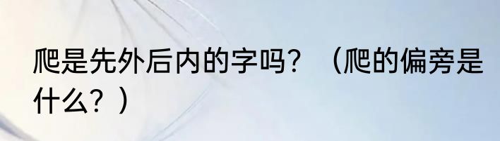 爬是先外后内的字吗？（爬的偏旁是什么？）